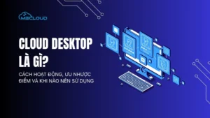 Cloud Desktop là gì? Cách hoạt động, ưu nhược điểm và khi nào nên sử dụng